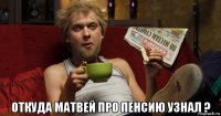  откуда матвей про пенсию узнал ?