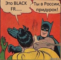 Это BLACK FR..... Ты в России, придурок!