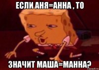 если аня=анна , то значит маша=манна?