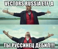 vectors russia etf ,а ты руссинец дебил!!!
