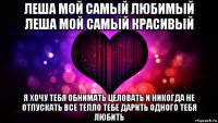 леша мой самый любимый леша мой самый красивый я хочу тебя обнимать целовать и никогда не отпускать все тепло тебе дарить одного тебя любить
