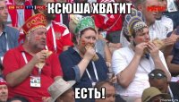 ксюша хватит есть!