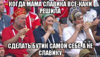 когда мама славика все-каки решила сделать бутик самой себе, а не славику