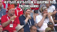 футбол футболом а шаурма по расписанию 