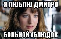 я люблю дмитро больной ублюдок