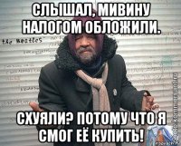 слышал, мивину налогом обложили. схуяли? потому что я смог её купить!