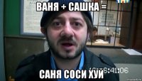 ваня + сашка = саня соси хуй