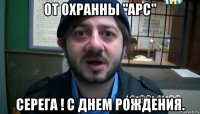 от охранны "арс" серега ! с днем рождения.