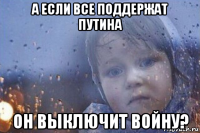а если все поддержат путина он выключит войну?