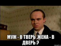  муж - в тверь ,жена - в дверь ?