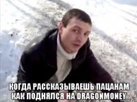  когда рассказываешь пацанам как поднялся на dragonmoney