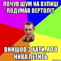 почув шум на вулиці подумав вертоліт вийшов з хати, а то нива летить