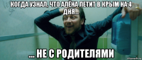 когда узнал, что алёна летит в крым на 4 дня... ... не с родителями