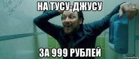 на тусу-джусу за 999 рублей