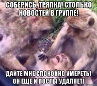соберись, тряпка! столько новостей в группе! дайте мне спокойно умереть! он еще и посты удаляет!