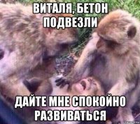 виталя, бетон подвезли дайте мне спокойно развиваться