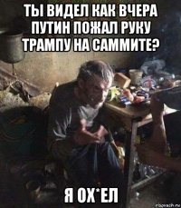 ты видел как вчера путин пожал руку трампу на саммите? я ох*ел