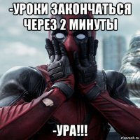 -уроки закончаться через 2 минуты -ура!!!