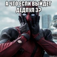 а что если выйдет дедпул 3? 