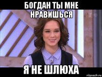 богдан ты мне нравишься я не шлюха