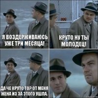 я воздерживаюсь уже три месяца! круто ну ты молодец! да че круто то? от меня жена из за этого ушла. 