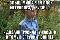 - слыш миша, чем плох метропоезд "русич"? - дизайн "русича" ужасен, и к тому же "русич" воняет.