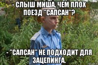 - слыш миша, чем плох поезд "сапсан"? - "сапсан" не подходит для зацепинга.