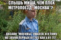 - слышь миша, чем плох метропоезд "москва"? - дизайн "москвы" ужасен, и к тому же звуки первых 81-765 как у 81-717.