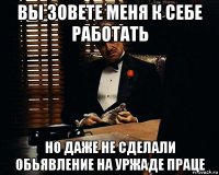 вы зовете меня к себе работать но даже не сделали обьявление на уржаде праце