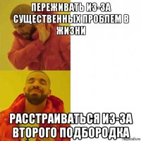 переживать из-за существенных проблем в жизни расстраиваться из-за второго подбородка