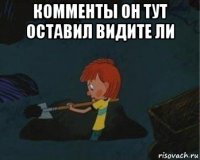 комменты он тут оставил видите ли 