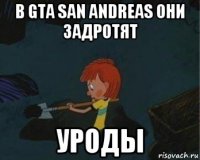 в gta san andreas они задротят уроды