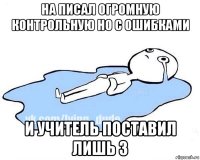 на писал огромную контрольную но с ошибками и учитель поставил лишь 3