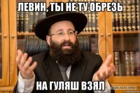левин, ты не ту обрезь на гуляш взял