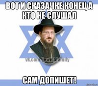 вот и сказачке конец а кто не слушал сам допишет!