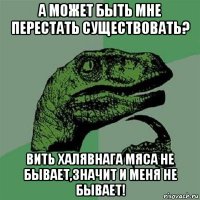 а может быть мне перестать существовать? вить халявнага мяса не бывает,значит и меня не бывает!