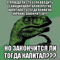 а правда ли это если вводить санкции капиталом против капитала, то тогда война на украине закончится?? но закончится ли тогда капитал???