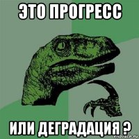 это прогресс или деградация ?