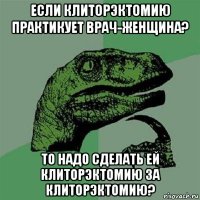 если клиторэктомию практикует врач-женщина? то надо сделать ей клиторэктомию за клиторэктомию?