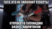 того, кто не заполнит репорты отправят в голландию бизнес-аналитиком