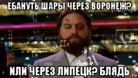 ебануть шары через воронеж? или через липецк? блядь