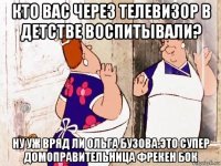 кто вас через телевизор в детстве воспитывали? ну уж вряд ли ольга бузова.это супер домоправительница фрекен бок