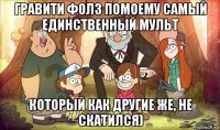 гравити фолз помоему самый единственный мульт который как другие же, не скатился)