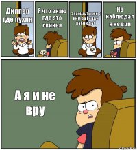 Диппер где пухля Я что знаю где это свинья Знаешь ты же с ним за Венди наблюдал Не наблюдал я не ври А я и не вру