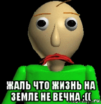  жаль что жизнь на земле не вечна :((