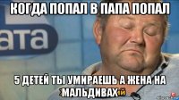 когда попал в папа попал 5 детей ты умираешь а жена на мальдивах