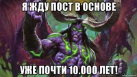 я жду пост в основе уже почти 10.000 лет!