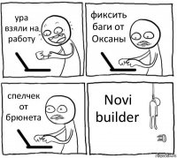 ура взяли на работу фиксить баги от Оксаны спелчек от брюнета Novi builder