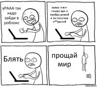 уРААА так надо зайди в роблокс мама: я все слышу щас я прийду домой и ты получеш п**дюлей Блять прощай мир