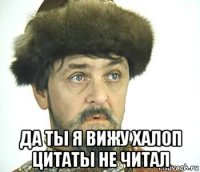  да ты я вижу халоп цитаты не читал